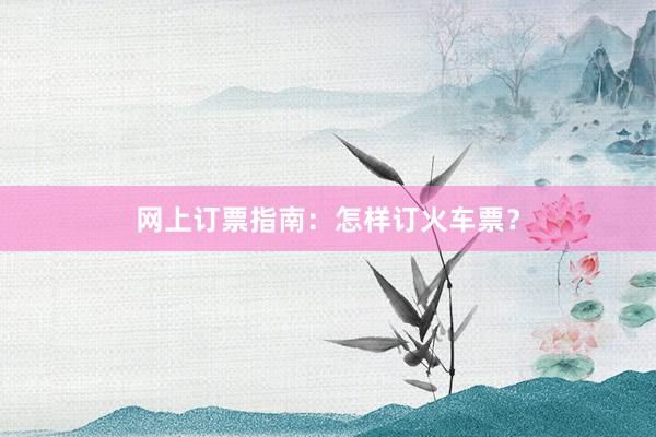 网上订票指南：怎样订火车票？