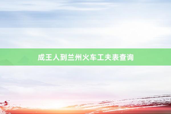 成王人到兰州火车工夫表查询