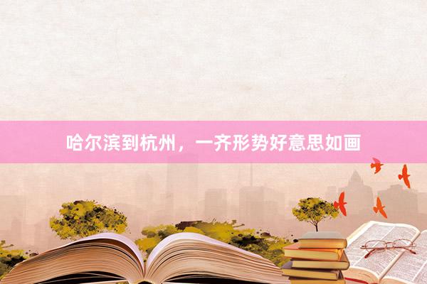 哈尔滨到杭州，一齐形势好意思如画