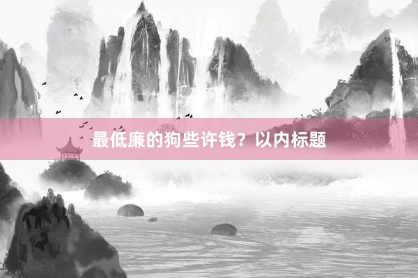 最低廉的狗些许钱？以内标题