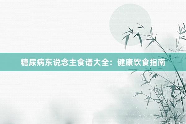 糖尿病东说念主食谱大全：健康饮食指南