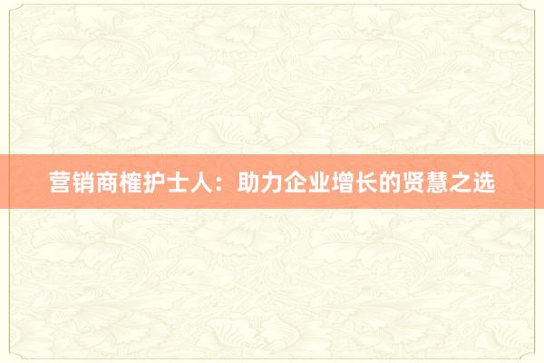 营销商榷护士人:助力企业增长的贤慧之选